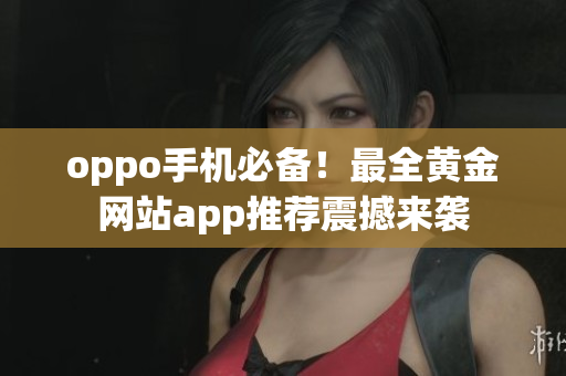 oppo手机必备！最全黄金网站app推荐震撼来袭