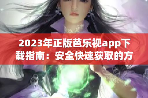 2023年正版芭乐视app下载指南：安全快速获取的方式，默认步骤及优势介绍