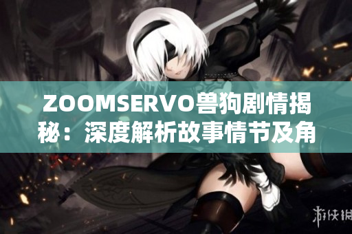 ZOOMSERVO兽狗剧情揭秘：深度解析故事情节及角色发展