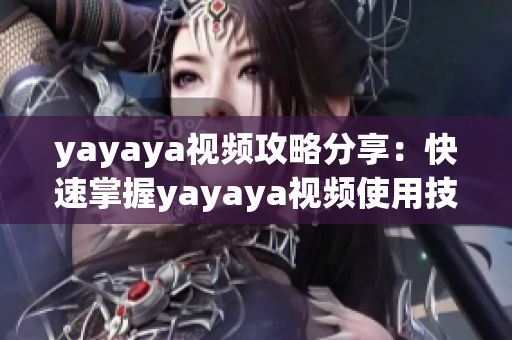 yayaya视频攻略分享：快速掌握yayaya视频使用技巧，助你成为视频达人