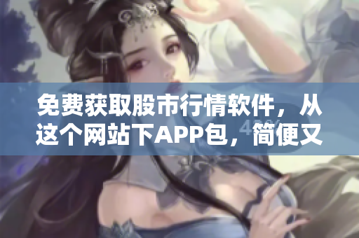 免费获取股市行情软件，从这个网站下APP包，简便又快捷