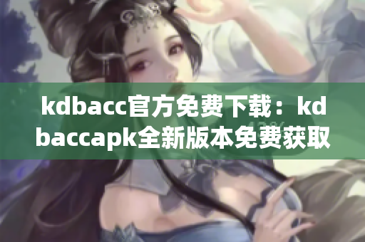 kdbacc官方免费下载：kdbaccapk全新版本免费获取