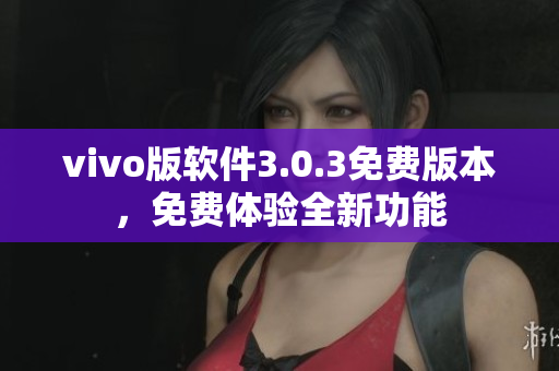 vivo版软件3.0.3免费版本，免费体验全新功能