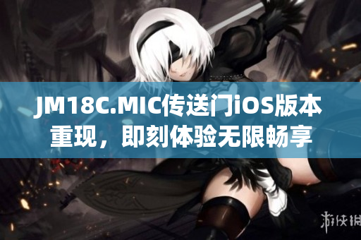 JM18C.MIC传送门iOS版本重现，即刻体验无限畅享