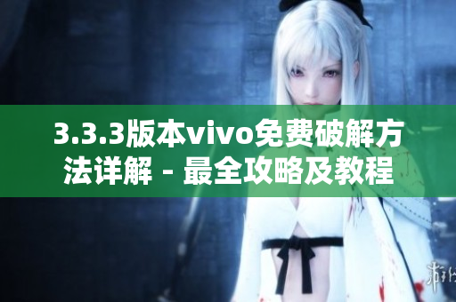 3.3.3版本vivo免费破解方法详解 - 最全攻略及教程