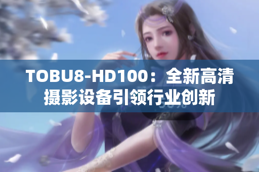 TOBU8-HD100：全新高清摄影设备引领行业创新