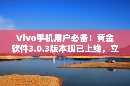 Vivo手机用户必备！黄金软件3.0.3版本现已上线，立即下载享受顶级体验