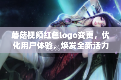 蘑菇视频红色logo变更，优化用户体验，焕发全新活力