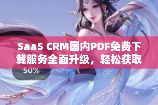 SaaS CRM国内PDF免费下载服务全面升级，轻松获取最新资讯