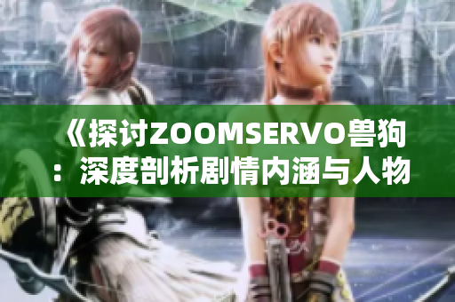 《探讨ZOOMSERVO兽狗：深度剖析剧情内涵与人物关系》