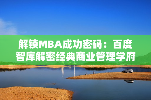 解锁MBA成功密码：百度智库解密经典商业管理学府