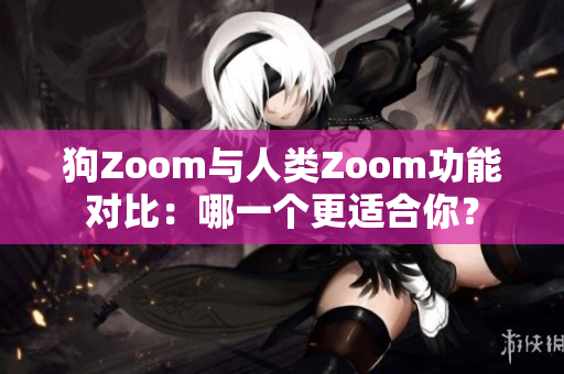 狗Zoom与人类Zoom功能对比：哪一个更适合你？