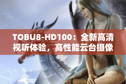 TOBU8-HD100：全新高清视听体验，高性能云台摄像机助力智能安防