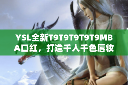 YSL全新T9T9T9T9T9MBA口红，打造千人千色唇妆风采