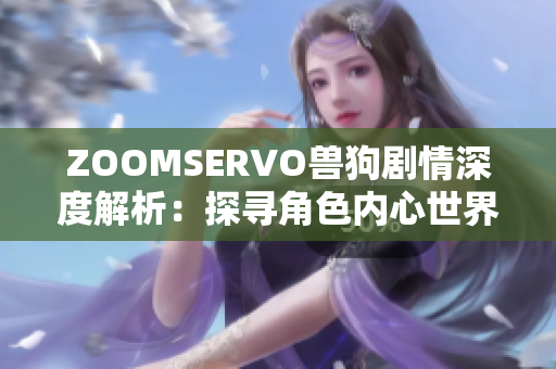 ZOOMSERVO兽狗剧情深度解析：探寻角色内心世界与情感连结