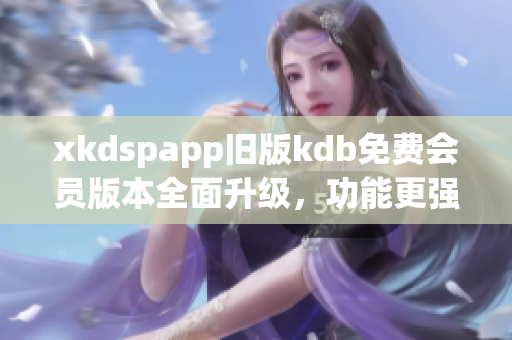 xkdspapp旧版kdb免费会员版本全面升级，功能更强大