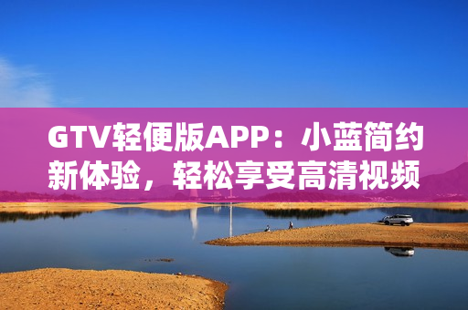 GTV轻便版APP：小蓝简约新体验，轻松享受高清视频