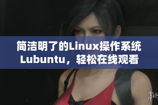 简洁明了的Linux操作系统Lubuntu，轻松在线观看、下载i，让你的体验更加便捷!