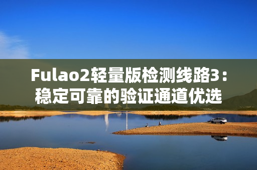 Fulao2轻量版检测线路3：稳定可靠的验证通道优选