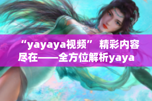 “yayaya视频” 精彩内容尽在——全方位解析yayaya视频，带你探索全新在线视频世界