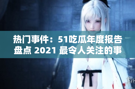 热门事件：51吃瓜年度报告盘点 2021 最令人关注的事件