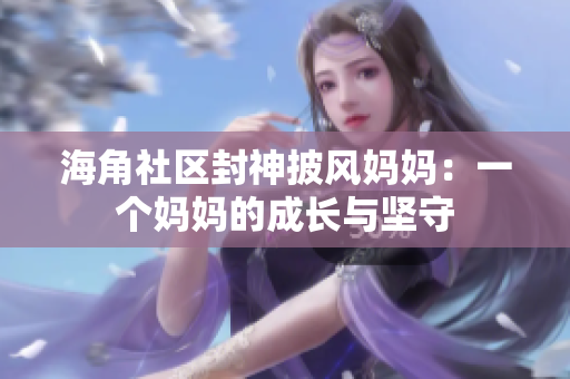 海角社区封神披风妈妈：一个妈妈的成长与坚守