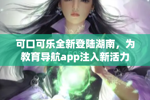 可口可乐全新登陆湖南，为教育导航app注入新活力