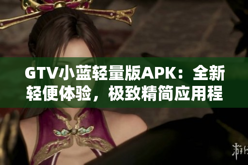 GTV小蓝轻量版APK：全新轻便体验，极致精简应用程序