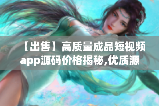 【出售】高质量成品短视频app源码价格揭秘,优质源码转让