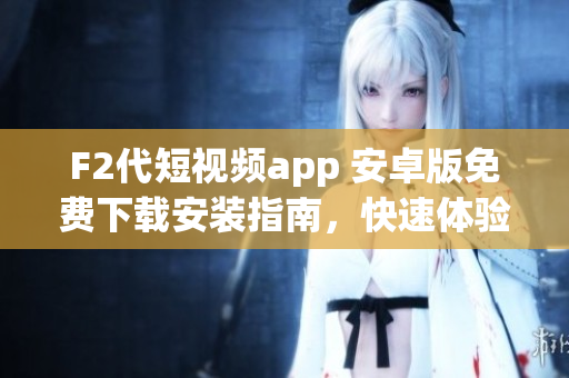 F2代短视频app 安卓版免费下载安装指南，快速体验最新热门视频创作应用 