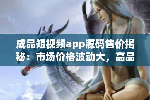 成品短视频app源码售价揭秘：市场价格波动大，高品质定制或抢眼综合特性趋高