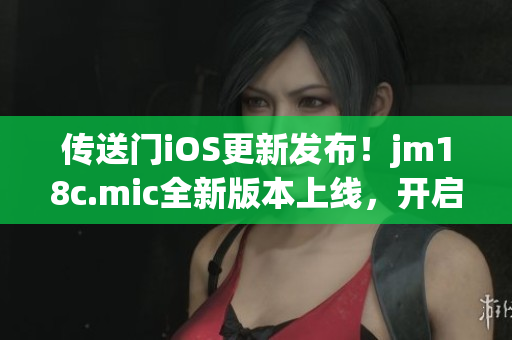 传送门iOS更新发布！jm18c.mic全新版本上线，开启全新冒险之旅