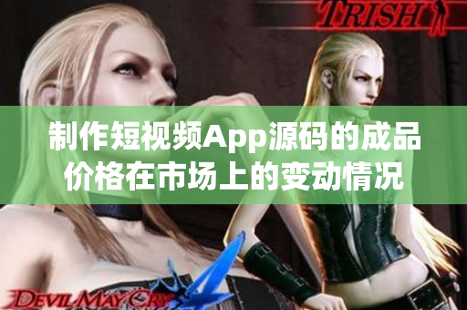 制作短视频App源码的成品价格在市场上的变动情况