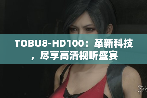 TOBU8-HD100：革新科技，尽享高清视听盛宴