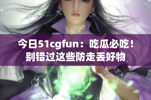 今日51cgfun：吃瓜必吃！别错过这些防走丢好物