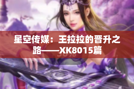 星空传媒：王拉拉的晋升之路——XK8015篇