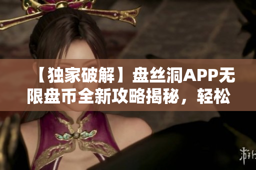 【独家破解】盘丝洞APP无限盘币全新攻略揭秘，轻松获取大量盘币！