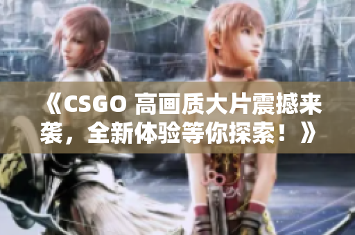 《CSGO 高画质大片震撼来袭，全新体验等你探索！》