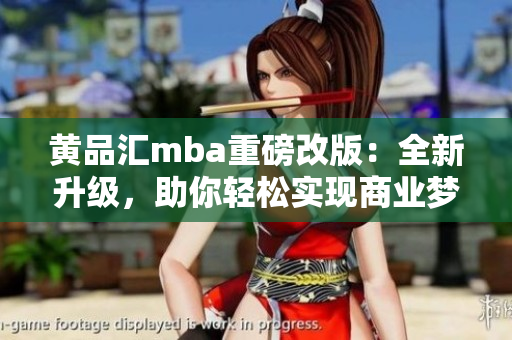 黄品汇mba重磅改版：全新升级，助你轻松实现商业梦想