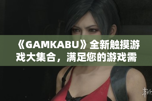 《GAMKABU》全新触摸游戏大集合，满足您的游戏需求