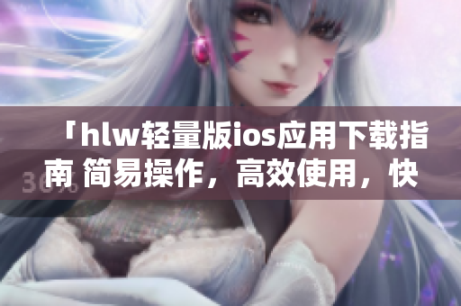 「hlw轻量版ios应用下载指南 简易操作，高效使用，快速上手」