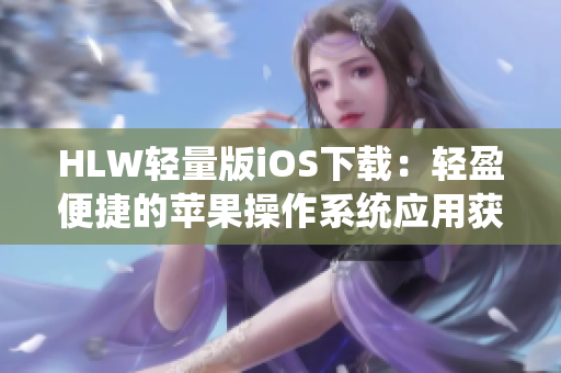 HLW轻量版iOS下载：轻盈便捷的苹果操作系统应用获取指南