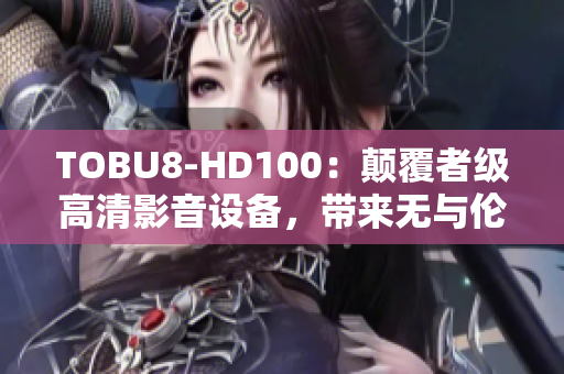 TOBU8-HD100：颠覆者级高清影音设备，带来无与伦比的视听体验