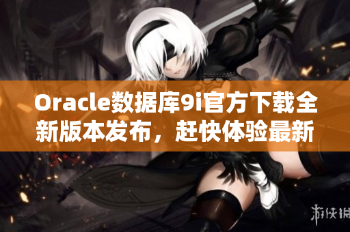 Oracle数据库9i官方下载全新版本发布，赶快体验最新功能！