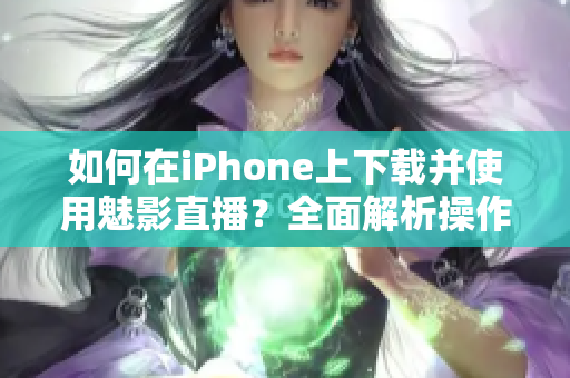 如何在iPhone上下载并使用魅影直播？全面解析操作步骤