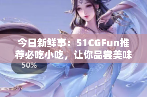 今日新鲜事：51CGFun推荐必吃小吃，让你品尝美味不走丢