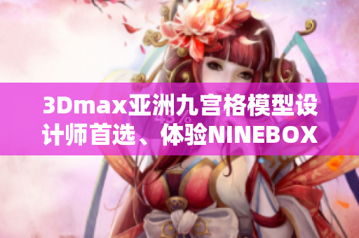 3Dmax亚洲九宫格模型设计师首选、体验NINEBOX模型美学等活动