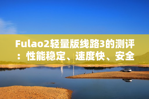 Fulao2轻量版线路3的测评：性能稳定、速度快、安全可靠