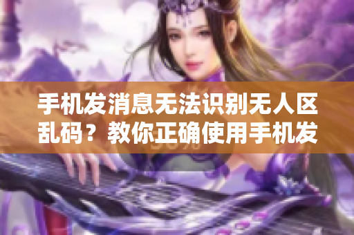 手机发消息无法识别无人区乱码？教你正确使用手机发送消息