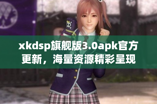 xkdsp旗舰版3.0apk官方更新，海量资源精彩呈现